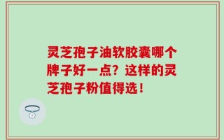 灵芝孢子油软胶囊哪个牌子好一点？这样的灵芝孢子粉值得选！