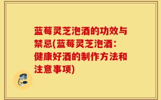 蓝莓灵芝泡酒的功效与禁忌(蓝莓灵芝泡酒：健康好酒的制作方法和注意事项)