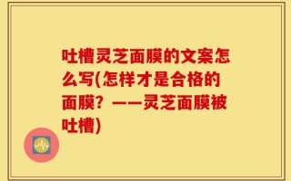 吐槽灵芝面膜的文案怎么写(怎样才是合格的面膜？——灵芝面膜被吐槽)