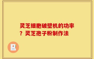 灵芝细胞破壁机的功率？灵芝孢子粉制作法