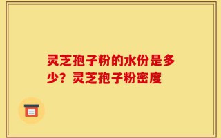 灵芝孢子粉的水份是多少？灵芝孢子粉密度