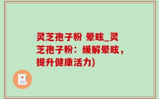 灵芝孢子粉 晕眩_灵芝孢子粉：缓解晕眩，提升健康活力)