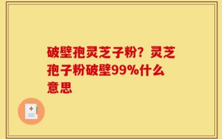 破壁孢灵芝子粉？灵芝孢子粉破壁99%什么意思