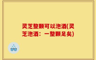 灵芝整颗可以泡酒(灵芝泡酒：一整颗足矣)