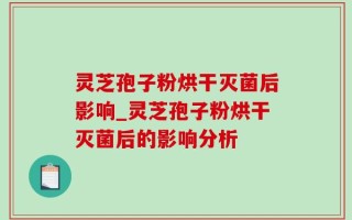 灵芝孢子粉烘干灭菌后影响_灵芝孢子粉烘干灭菌后的影响分析