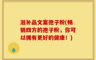 滋补品文案孢子粉(畅销四方的孢子粉，你可以拥有更好的健康！)