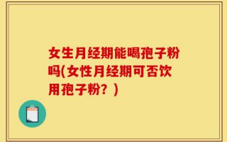 女生月经期能喝孢子粉吗(女性月经期可否饮用孢子粉？)