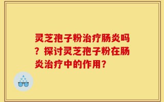 灵芝孢子粉治疗肠炎吗？探讨灵芝孢子粉在肠炎治疗中的作用？