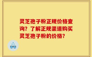 灵芝孢子粉正规价格查询？了解正规渠道购买灵芝孢子粉的价格？