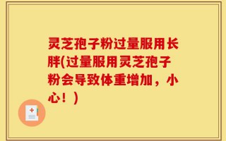 灵芝孢子粉过量服用长胖(过量服用灵芝孢子粉会导致体重增加，小心！)
