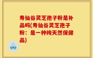 寿仙谷灵芝孢子粉是补品吗(寿仙谷灵芝孢子粉：是一种纯天然保健品)