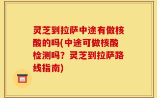 灵芝到拉萨中途有做核酸的吗(中途可做核酸检测吗？灵芝到拉萨路线指南)