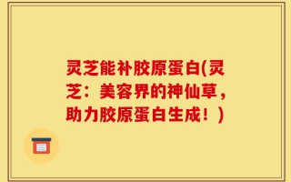 灵芝能补胶原蛋白(灵芝：美容界的神仙草，助力胶原蛋白生成！)
