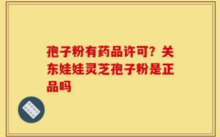 孢子粉有药品许可？关东娃娃灵芝孢子粉是正品吗