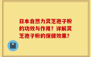 日本自然力灵芝孢子粉的功效与作用？详解灵芝孢子粉的保健效果？