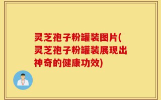 灵芝孢子粉罐装图片(灵芝孢子粉罐装展现出神奇的健康功效)