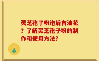 灵芝孢子粉泡后有油花？了解灵芝孢子粉的制作和使用方法？