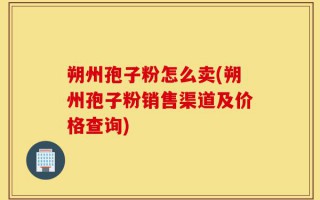 朔州孢子粉怎么卖(朔州孢子粉销售渠道及价格查询)