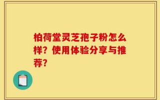 柏荷堂灵芝孢子粉怎么样？使用体验分享与推荐？