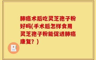 肺癌术后吃灵芝孢子粉好吗(手术后怎样食用灵芝孢子粉能促进肺癌康复？)