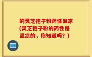 的灵芝孢子粉药性温凉(灵芝孢子粉的药性是温凉的，你知道吗？)