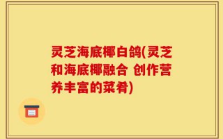 灵芝海底椰白鸽(灵芝和海底椰融合 创作营养丰富的菜肴)