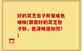 好的灵芝包子粉是啥色啥味(尝尝好的灵芝包子粉，色泽味道如何？)