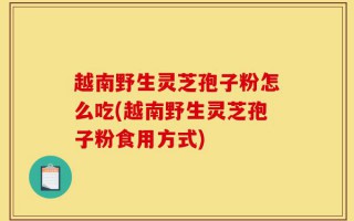 越南野生灵芝孢子粉怎么吃(越南野生灵芝孢子粉食用方式)