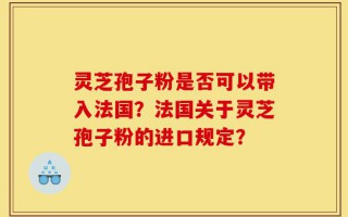 灵芝孢子粉是否可以带入法国？法国关于灵芝孢子粉的进口规定？