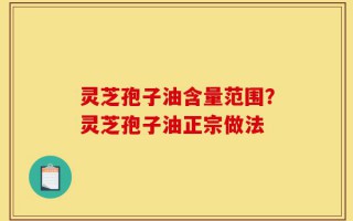 灵芝孢子油含量范围？灵芝孢子油正宗做法