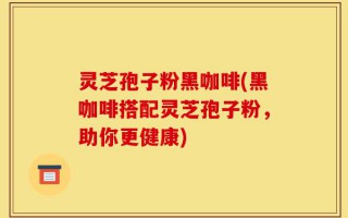 灵芝孢子粉黑咖啡(黑咖啡搭配灵芝孢子粉，助你更健康)