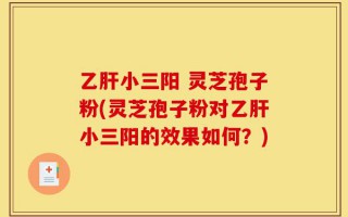 乙肝小三阳 灵芝孢子粉(灵芝孢子粉对乙肝小三阳的效果如何？)