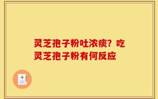 灵芝孢子粉吐浓痰？吃灵芝孢子粉有何反应