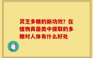 灵芝多糖的新功效？在植物真菌类中提取的多糖对人体有什么好处