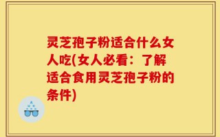 灵芝孢子粉适合什么女人吃(女人必看：了解适合食用灵芝孢子粉的条件)