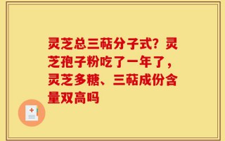灵芝总三萜分子式？灵芝孢子粉吃了一年了，灵芝多糖、三萜成份含量双高吗