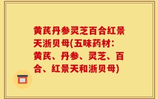黄芪丹参灵芝百合红景天浙贝母(五味药材：黄芪、丹参、灵芝、百合、红景天和浙贝母)