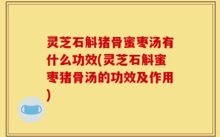 灵芝石斛猪骨蜜枣汤有什么功效(灵芝石斛蜜枣猪骨汤的功效及作用)