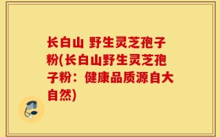 长白山 野生灵芝孢子粉(长白山野生灵芝孢子粉：健康品质源自大自然)