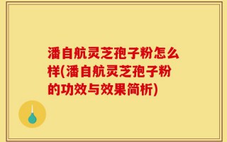 潘自航灵芝孢子粉怎么样(潘自航灵芝孢子粉的功效与效果简析)