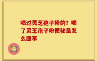 喝过灵芝孢子粉的？喝了灵芝孢子粉便秘是怎么回事