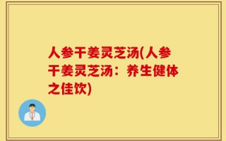 人参干姜灵芝汤(人参干姜灵芝汤：养生健体之佳饮)