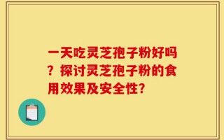 一天吃灵芝孢子粉好吗？探讨灵芝孢子粉的食用效果及安全性？