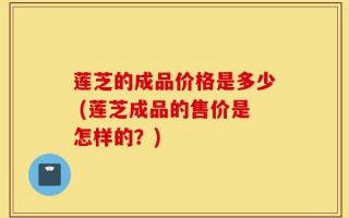 莲芝的成品价格是多少 (莲芝成品的售价是怎样的？)