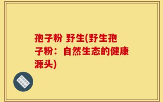 孢子粉 野生(野生孢子粉：自然生态的健康源头)