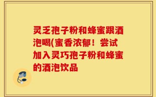 灵乏孢子粉和蜂蜜跟酒泡喝(蜜香浓郁！尝试加入灵巧孢子粉和蜂蜜的酒泡饮品