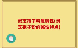 灵芝孢子粉属碱性(灵芝孢子粉的碱性特点)
