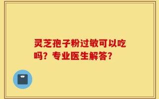 灵芝孢子粉过敏可以吃吗？专业医生解答？