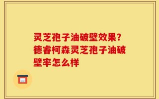 灵芝孢子油破壁效果？德睿柯森灵芝孢子油破壁率怎么样