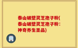 泰山破壁灵芝孢子粉(泰山破壁灵芝孢子粉：神奇养生圣品)